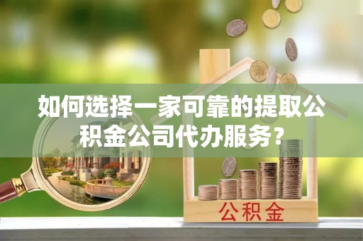 定日如何选择一家可靠的提取公积金公司代办服务？