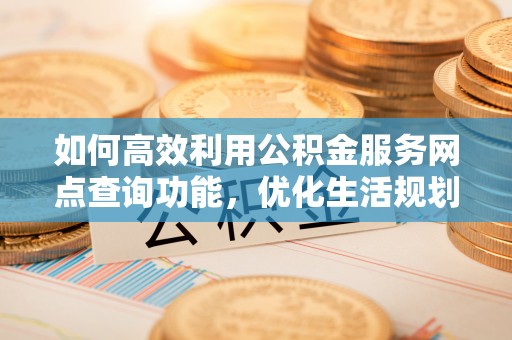 定日如何高效利用公积金服务网点查询功能，优化生活规划