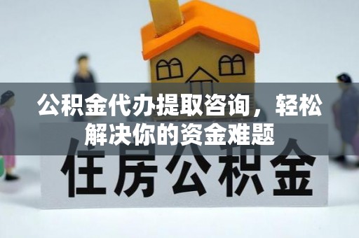 定日公积金代办提取咨询，轻松解决你的资金难题