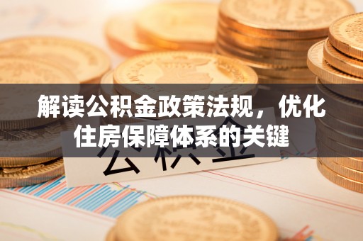 定日解读公积金政策法规，优化住房保障体系的关键