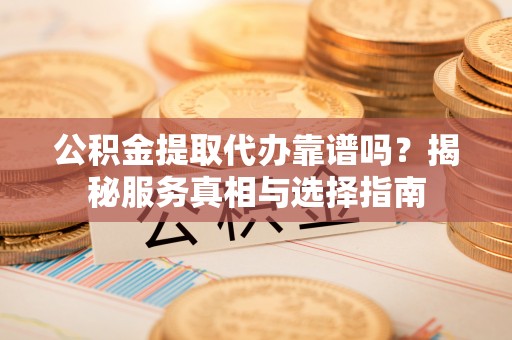 定日公积金提取代办靠谱吗？揭秘服务真相与选择指南