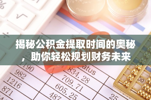 定日揭秘公积金提取时间的奥秘，助你轻松规划财务未来