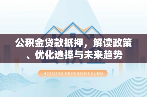 定日公积金贷款抵押，解读政策、优化选择与未来趋势