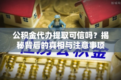 定日公积金代办提取可信吗？揭秘背后的真相与注意事项