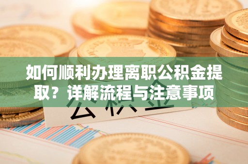 定日如何顺利办理离职公积金提取？详解流程与注意事项