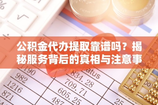 定日公积金代办提取靠谱吗？揭秘服务背后的真相与注意事项