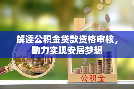 定日解读公积金贷款资格审核，助力实现安居梦想