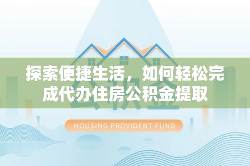 定日探索便捷生活，如何轻松完成代办住房公积金提取