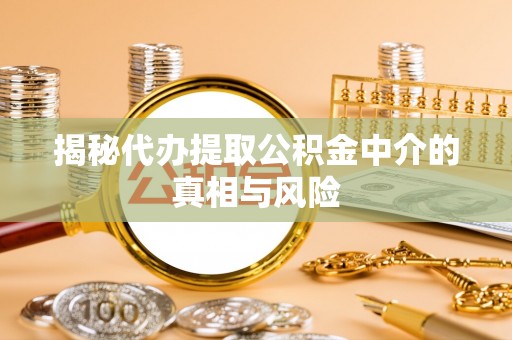 定日揭秘代办提取公积金中介的真相与风险