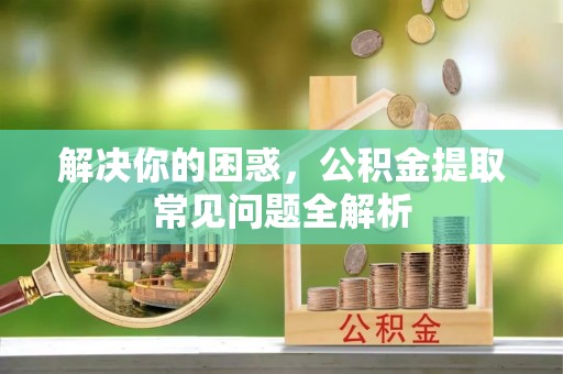 定日解决你的困惑，公积金提取常见问题全解析