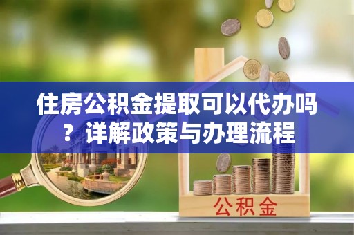 定日住房公积金提取可以代办吗？详解政策与办理流程