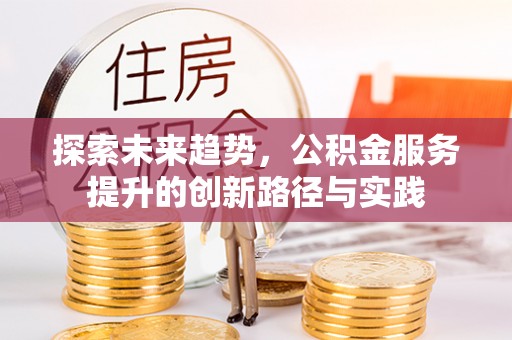 定日探索未来趋势，公积金服务提升的创新路径与实践