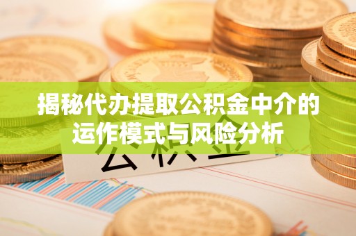 定日揭秘代办提取公积金中介的运作模式与风险分析