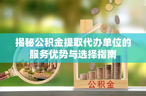 定日揭秘公积金提取代办单位的服务优势与选择指南