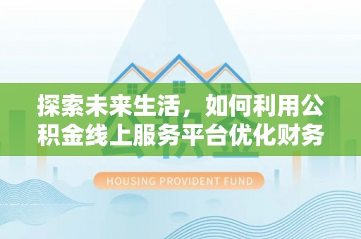 定日探索未来生活，如何利用公积金线上服务平台优化财务管理