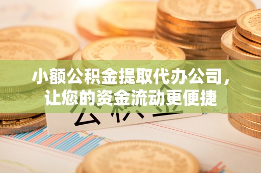 定日小额公积金提取代办公司，让您的资金流动更便捷