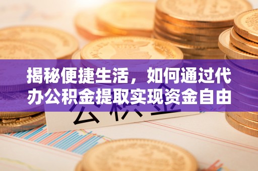 定日揭秘便捷生活，如何通过代办公积金提取实现资金自由