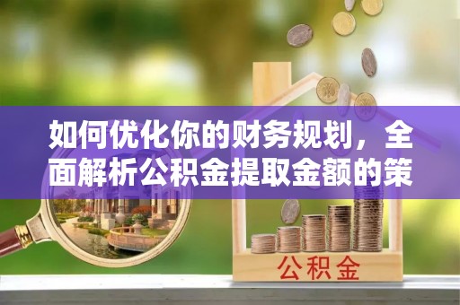 定日如何优化你的财务规划，全面解析公积金提取金额的策略与技巧