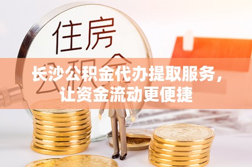 定日长沙公积金代办提取服务，让资金流动更便捷