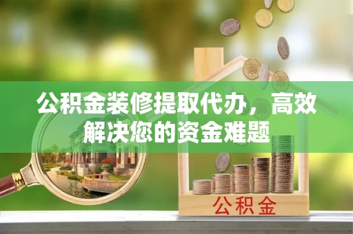 定日公积金装修提取代办，高效解决您的资金难题