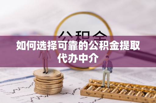 定日如何选择可靠的公积金提取代办中介