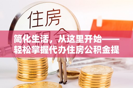 定日简化生活，从这里开始——轻松掌握代办住房公积金提取全流程