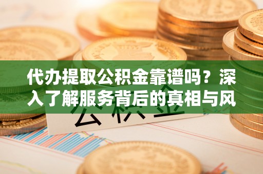 定日代办提取公积金靠谱吗？深入了解服务背后的真相与风险