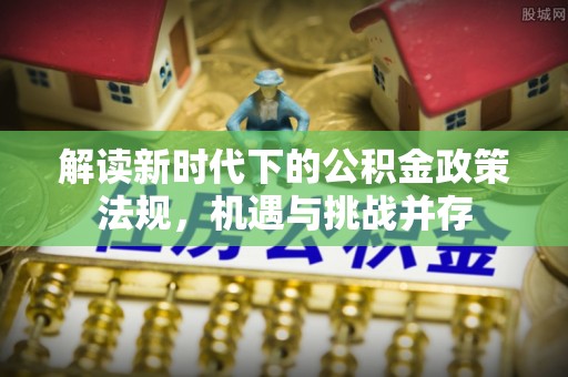 定日解读新时代下的公积金政策法规，机遇与挑战并存