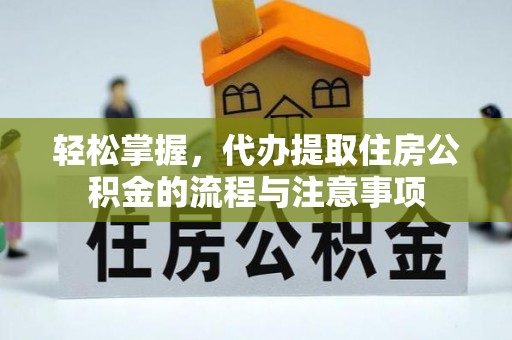 定日轻松掌握，代办提取住房公积金的流程与注意事项