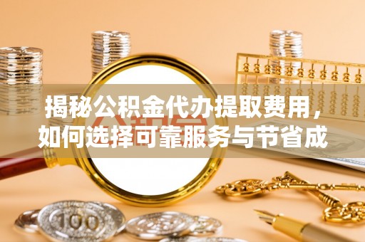 定日揭秘公积金代办提取费用，如何选择可靠服务与节省成本