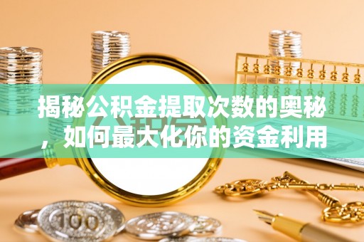 定日揭秘公积金提取次数的奥秘，如何最大化你的资金利用？