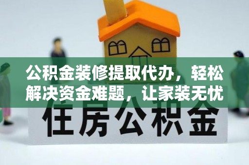 定日公积金装修提取代办，轻松解决资金难题，让家装无忧