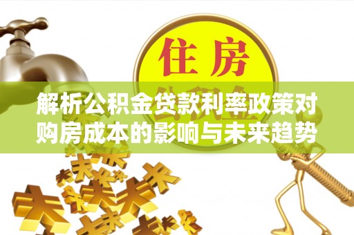 定日解析公积金贷款利率政策对购房成本的影响与未来趋势
