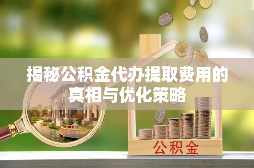 定日揭秘公积金代办提取费用的真相与优化策略