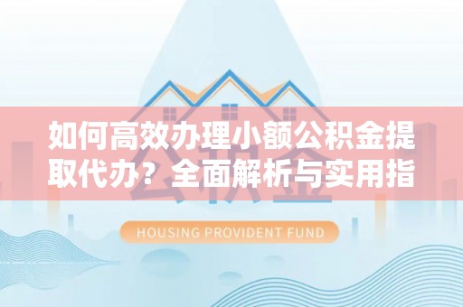 定日如何高效办理小额公积金提取代办？全面解析与实用指南
