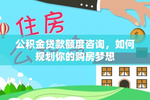 定日公积金贷款额度咨询，如何规划你的购房梦想