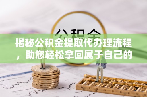 定日揭秘公积金提取代办理流程，助您轻松拿回属于自己的钱