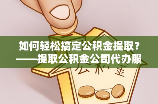 定日如何轻松搞定公积金提取？——提取公积金公司代办服务全解析