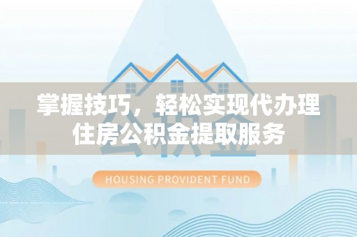 定日掌握技巧，轻松实现代办理住房公积金提取服务