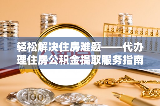 定日轻松解决住房难题——代办理住房公积金提取服务指南