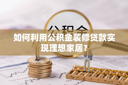 定日如何利用公积金装修贷款实现理想家居？