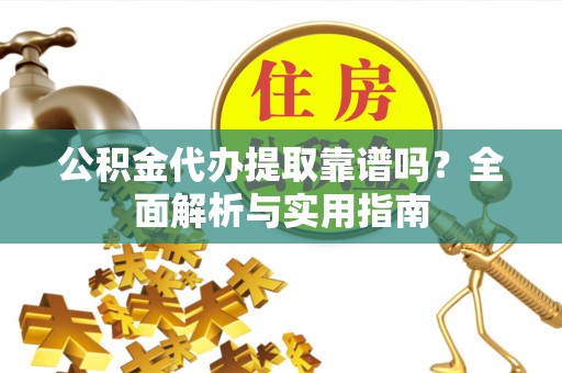 定日公积金代办提取靠谱吗？全面解析与实用指南