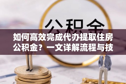 定日如何高效完成代办提取住房公积金？一文详解流程与技巧