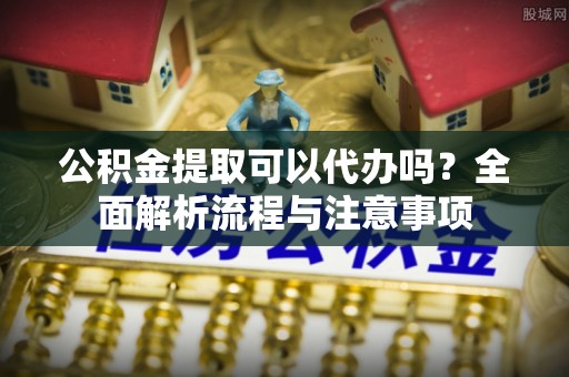 定日公积金提取可以代办吗？全面解析流程与注意事项