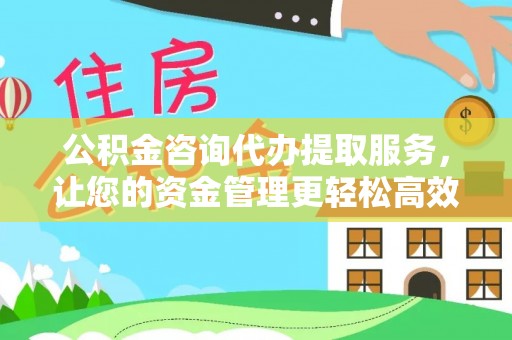 定日公积金咨询代办提取服务，让您的资金管理更轻松高效
