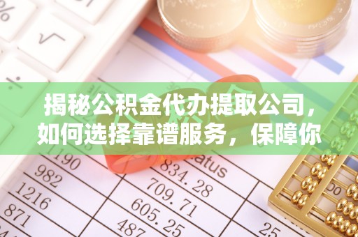 定日揭秘公积金代办提取公司，如何选择靠谱服务，保障你的资金安全