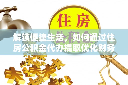 定日解锁便捷生活，如何通过住房公积金代办提取优化财务规划