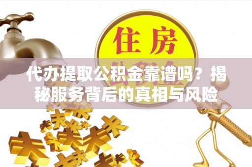 定日代办提取公积金靠谱吗？揭秘服务背后的真相与风险