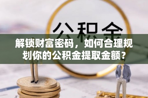 定日解锁财富密码，如何合理规划你的公积金提取金额？