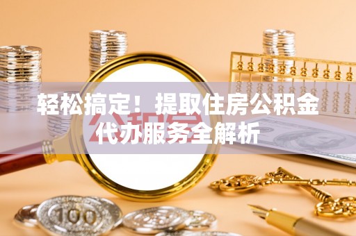 定日轻松搞定！提取住房公积金代办服务全解析